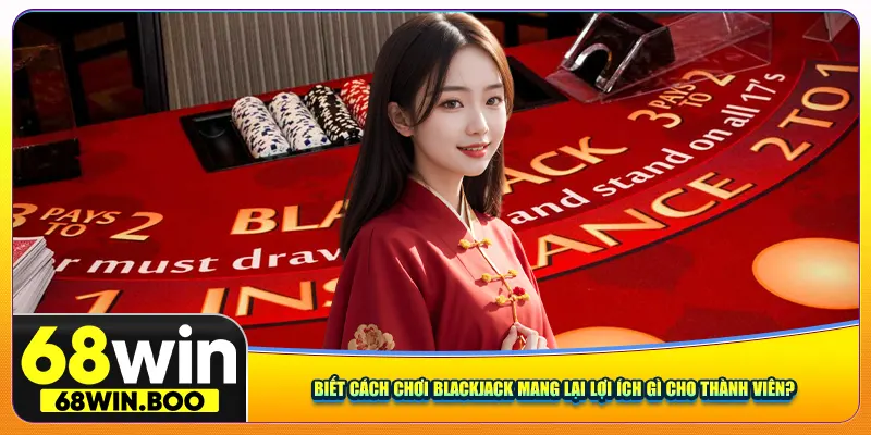 Biết cách chơi Blackjack mang lại lợi ích gì cho thành viên?