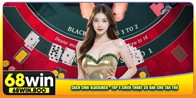 Cách Chơi Blackjack - Top 4 Chiến Thuật Cơ Bản Cho Tân Thủ