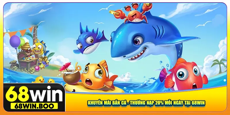Khuyến Mãi Bắn Cá - Thưởng Nạp 20% Mỗi Ngày Tại 68Win