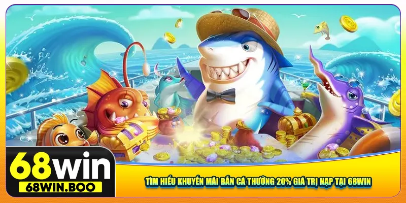 Tìm hiểu khuyến mãi bắn cá thưởng 20% giá trị nạp tại 68Win