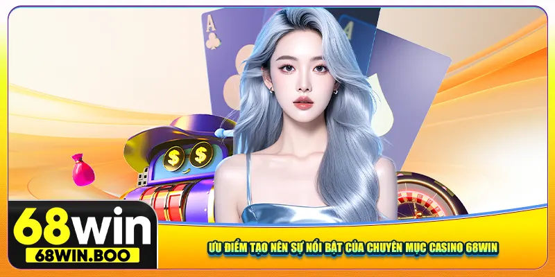 Ưu điểm tạo nên sự nổi bật của chuyên mục Casino 68Win