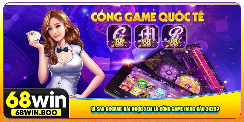Vì sao 68Game Bài được xem là cổng game hàng đầu 2025?